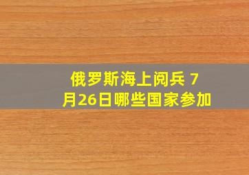 俄罗斯海上阅兵 7月26日哪些国家参加